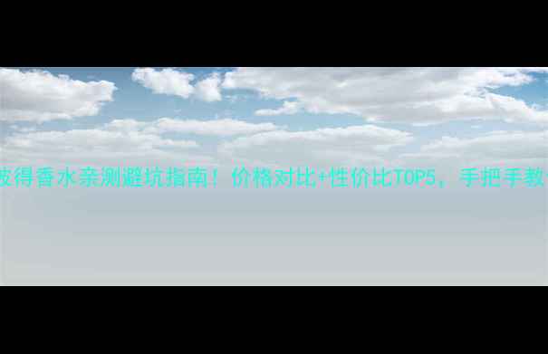 爱丽丝和彼得香水亲测避坑指南价格对比性价比TOP5手把手教你选对香