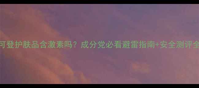 爱可登护肤品含激素吗成分党必看避雷指南安全测评全