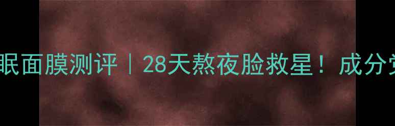 爱茉莉AP黄金睡眠面膜测评28天熬夜脸救星成分党必看测评报告