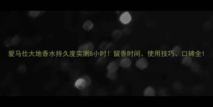 爱马仕大地香水持久度实测8小时留香时间使用技巧口碑全