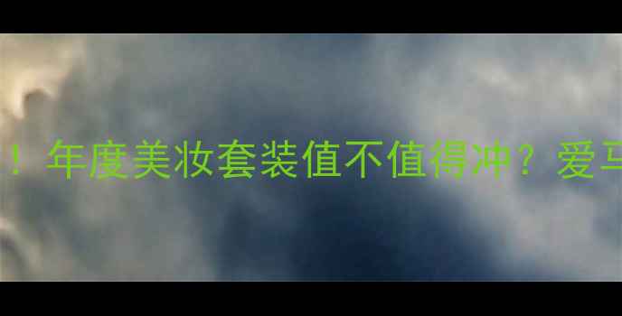 爱马仕屋顶花园专柜价格大年度美妆套装值不值得冲爱马仕美妆专柜价格美妆套装