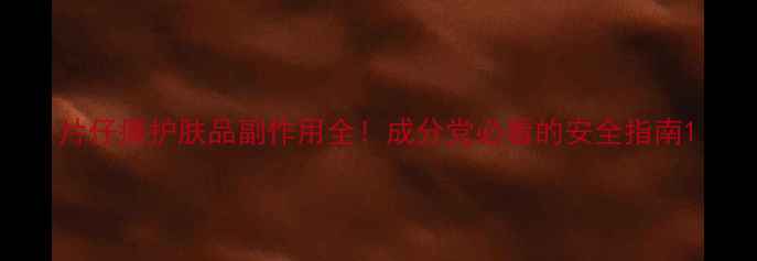 片仔癀护肤品副作用全成分党必看的安全指南