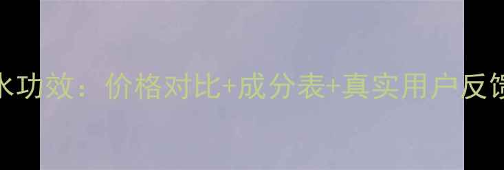 片仔癀灵芝调肤水功效价格对比成分表真实用户反馈附选购指南