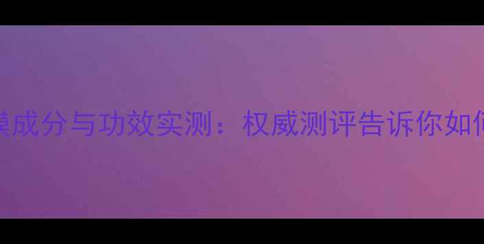 片仔癀面膜成分与功效实测权威测评告诉你如何正确使用