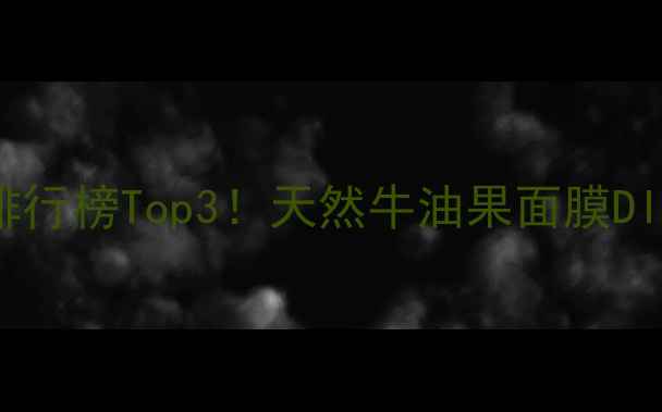 牛油果面膜护肤排行榜Top3天然牛油果面膜DIY配方功效实测