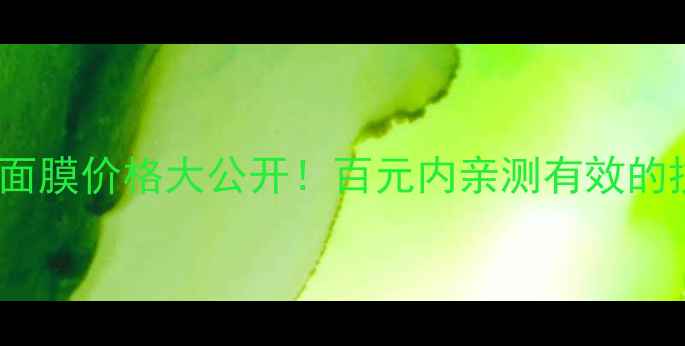 牡丹紧肤按摩面膜价格大公开百元内亲测有效的抗老面膜攻略