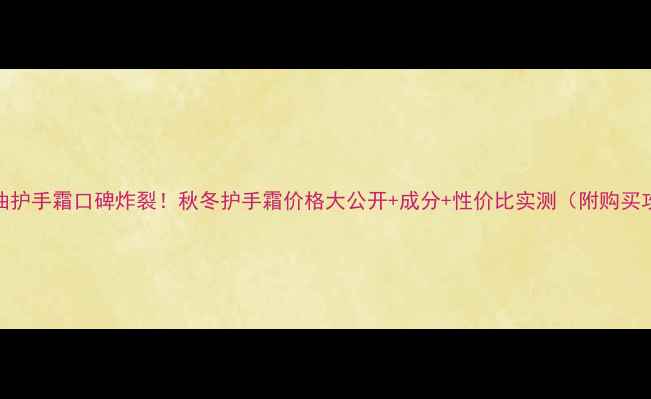 玉兰油护手霜口碑炸裂秋冬护手霜价格大公开成分性价比实测附购买攻略