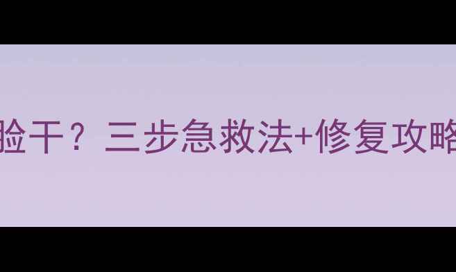 玉兰油护肤品致脸干三步急救法修复攻略拯救沙漠皮