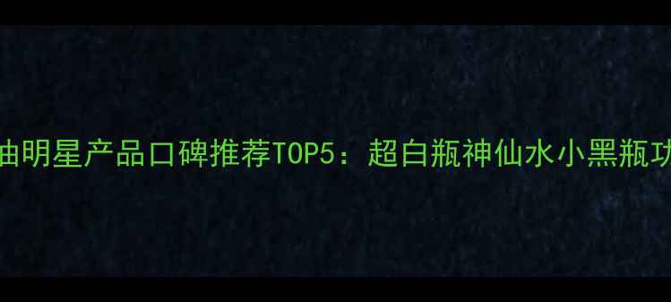 玉兰油明星产品口碑推荐TOP5超白瓶神仙水小黑瓶功效全