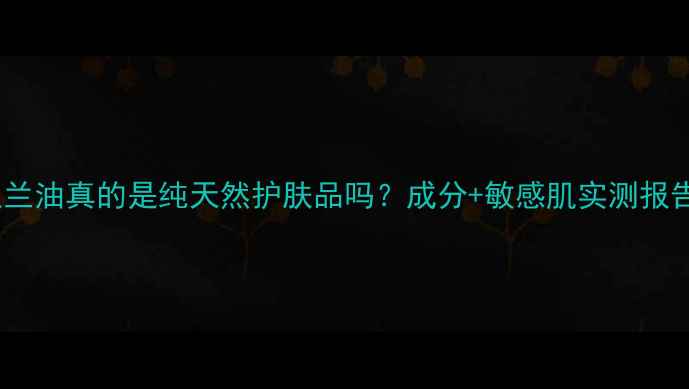 玉兰油真的是纯天然护肤品吗成分敏感肌实测报告