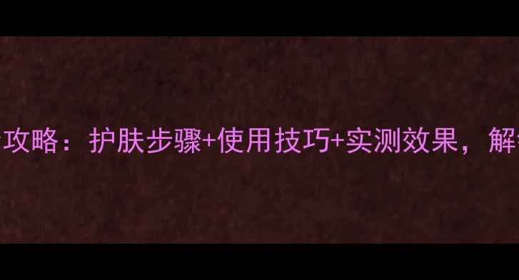玉兰油面膜水全攻略护肤步骤使用技巧实测效果解锁水乳搭配秘籍