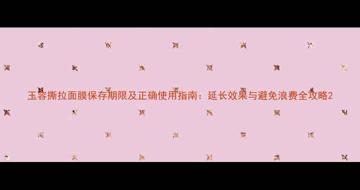 玉容撕拉面膜保存期限及正确使用指南延长效果与避免浪费全攻略