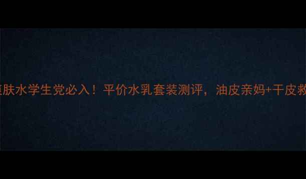 玛丽艳爽肤水学生党必入平价水乳套装测评油皮亲妈干皮救星全