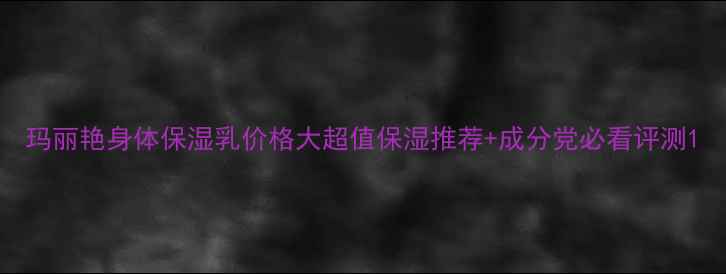 玛丽艳身体保湿乳价格大超值保湿推荐成分党必看评测