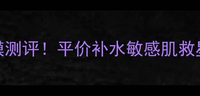 玛莎妮娜面膜测评平价补水敏感肌救星实测报告
