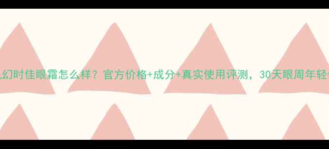 玫琳凯幻时佳眼霜怎么样官方价格成分真实使用评测30天眼周年轻化指南