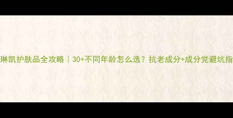玫琳凯护肤品全攻略30不同年龄怎么选抗老成分成分党避坑指南