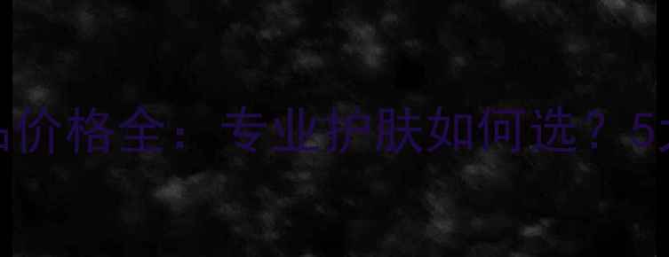 玫琳凯明星产品价格全专业护肤如何选5大套装对比攻略