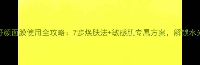 玫琳凯舒颜面膜使用全攻略7步焕肤法敏感肌专属方案解锁水光肌秘籍