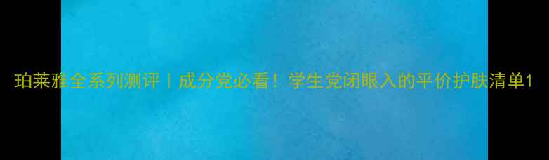 珀莱雅全系列测评成分党必看学生党闭眼入的平价护肤清单