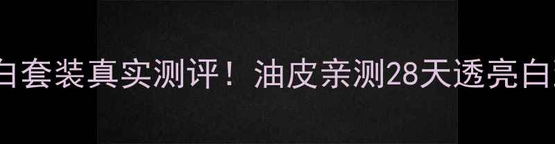 珀莱雅御白套装真实测评油皮亲测28天透亮白到发光