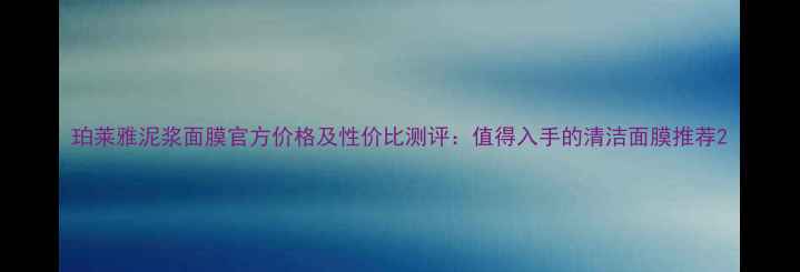 珀莱雅泥浆面膜官方价格及性价比测评值得入手的清洁面膜推荐