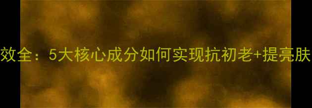 珂莉安护肤品功效全5大核心成分如何实现抗初老提亮肤色修护屏障