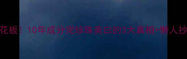 珍珠护肤天花板10年成分党珍珠美白的3大真相懒人抄作业攻略