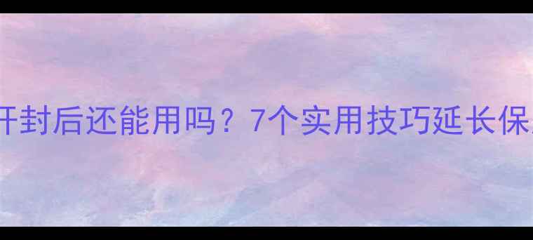 理肤泉睡眠面膜开封后还能用吗7个实用技巧延长保质期避免浪费
