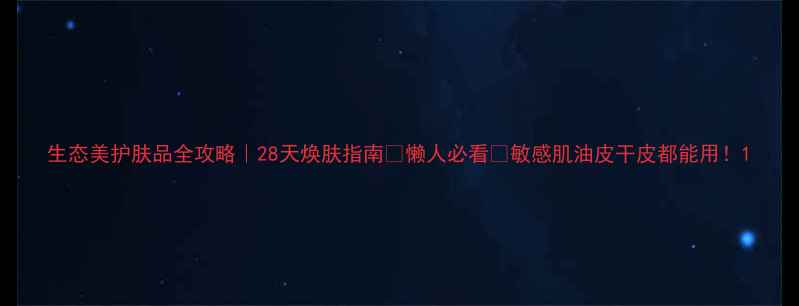 生态美护肤品全攻略28天焕肤指南懒人必看敏感肌油皮干皮都能用
