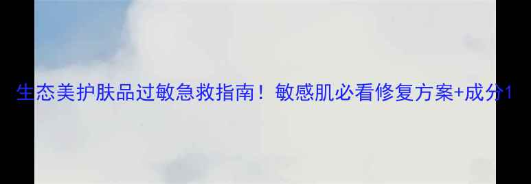 生态美护肤品过敏急救指南敏感肌必看修复方案成分