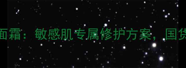 生物科技抗初老面霜敏感肌专属修护方案国货护肤品如何选