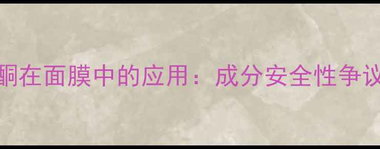 甲基异噻唑啉酮在面膜中的应用成分安全性争议与消费者指南