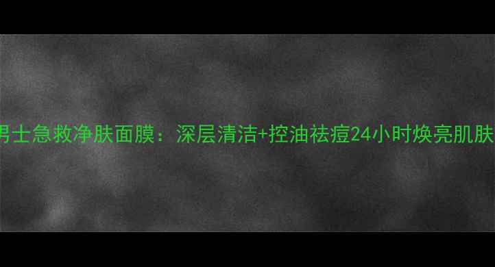 男士急救净肤面膜深层清洁控油祛痘24小时焕亮肌肤