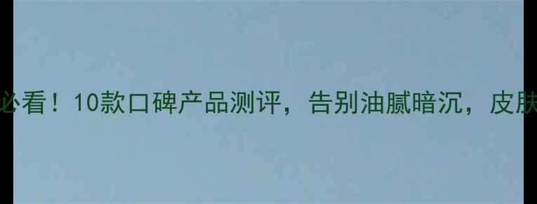 男士护肤必看10款口碑产品测评告别油腻暗沉皮肤状态秒升