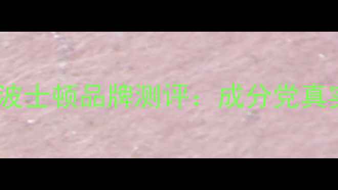 男士护肤必看波士顿品牌测评成分党真实体验避坑指南