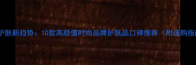 男士护肤新趋势10款高颜值时尚品牌护肤品口碑推荐附选购指南