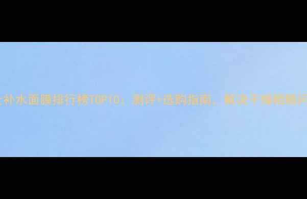 男士补水面膜排行榜TOP10测评选购指南解决干燥粗糙问题