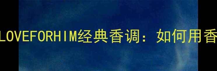 男士香水榜单TOP1LOVEFORHIM经典香调如何用香水打造高级感妆容