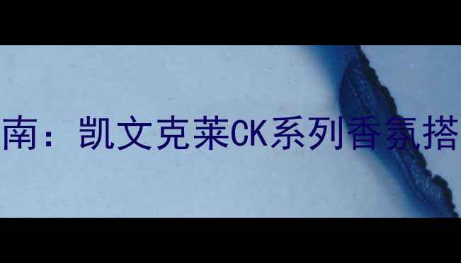 男士香水选择指南凯文克莱CK系列香氛搭配与护肤全攻略