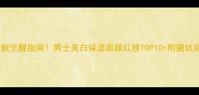男生护肤觉醒指南男士美白保湿面膜红榜TOP10附避坑指南