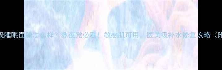 白金舒润水凝睡眠面膜怎么样熬夜党必看敏感肌可用医美级补水修复攻略附真实测评