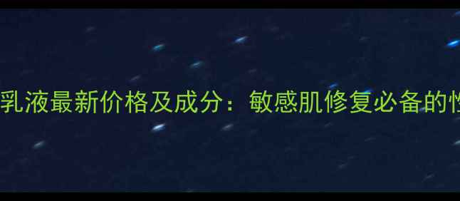 百合高保湿乳液最新价格及成分敏感肌修复必备的性价比之选