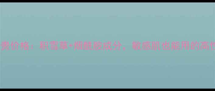 百草集洗面奶最贵价格积雪草烟酰胺成分敏感肌也能用的高性价比洁面推荐