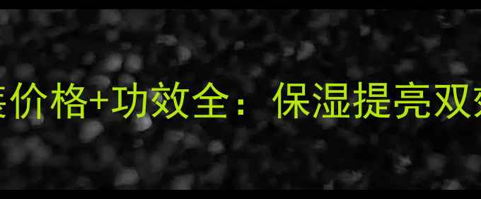 百雀水嫩倍现套装价格功效全保湿提亮双效合一的护肤利器