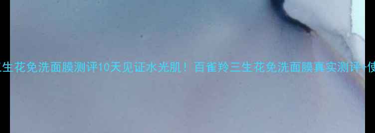 百雀羚三生花免洗面膜测评10天见证水光肌百雀羚三生花免洗面膜真实测评使用教程