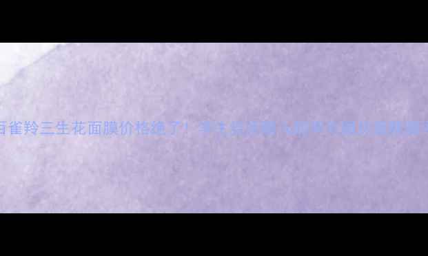 百雀羚三生花面膜价格绝了学生党闭眼入的平价国货面膜测评