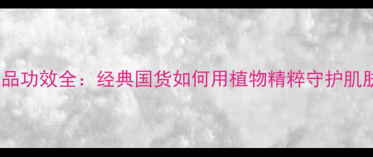 百雀羚护肤品功效全经典国货如何用植物精粹守护肌肤年轻态