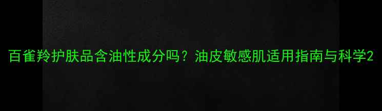百雀羚护肤品含油性成分吗油皮敏感肌适用指南与科学