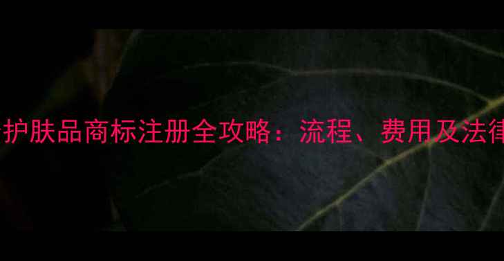 百雀羚护肤品商标注册全攻略流程费用及法律风险